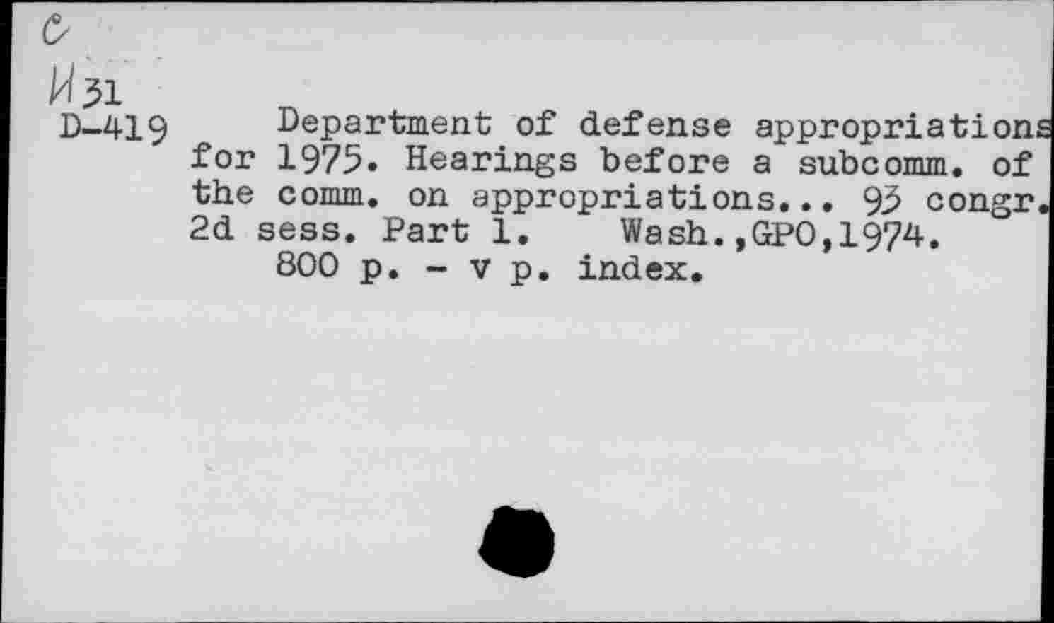 ﻿Cs
W31
D-419 Department of defense appropriation, for 1975. Hearings before a subcomm, of the comm, on appropriations... 93 congr 2d sess. Part 1. Wash.,GP0,1974.
800 p. - v p. index.